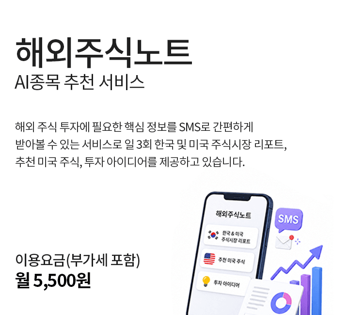 해외주식노트 AI종목 추천 서비스 해외 주식 투자에 필요한 핵심 정보를 SMS로 간편하게 받아볼 수 있는 서비스로 일 3회 한국 및 미국 주식시장 리포트, 추천 미국 주식, 투자 아이디어를 제공하고 있습니다. 이용요금 부가세 포함 월 5,500원