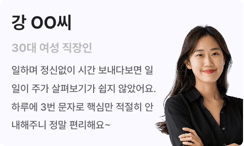 강ㅇㅇ씨 30대 여성 직장인 일하며 정신없이 시간 보내다보면 일일이 주가 살펴보기가 쉽지 않았어요. 하루에 3번 문자로 핵심만 적절히 안내해주니 정말 편리해요.