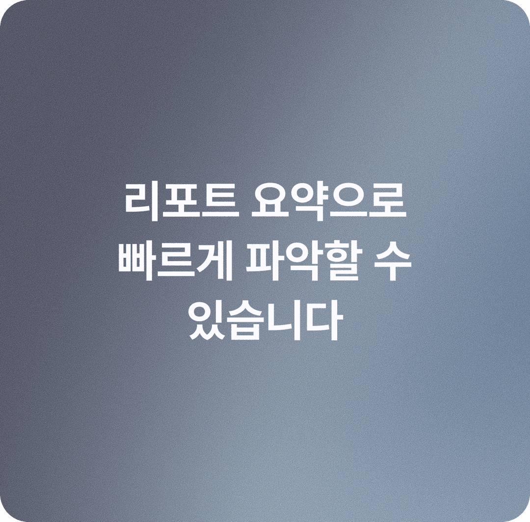 리포트 요약으로 빠르게 파악할 수 있습니다